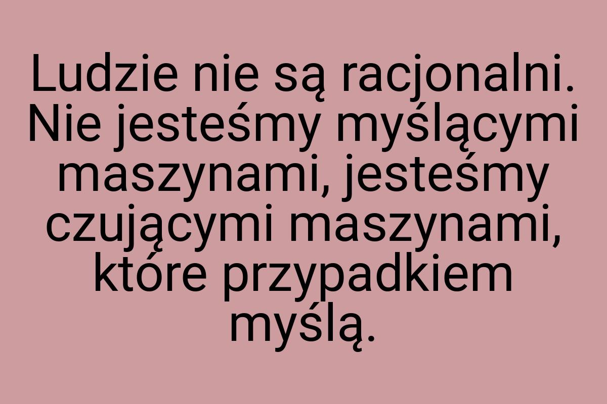 Ludzie nie są racjonalni. Nie jesteśmy myślącymi maszynami