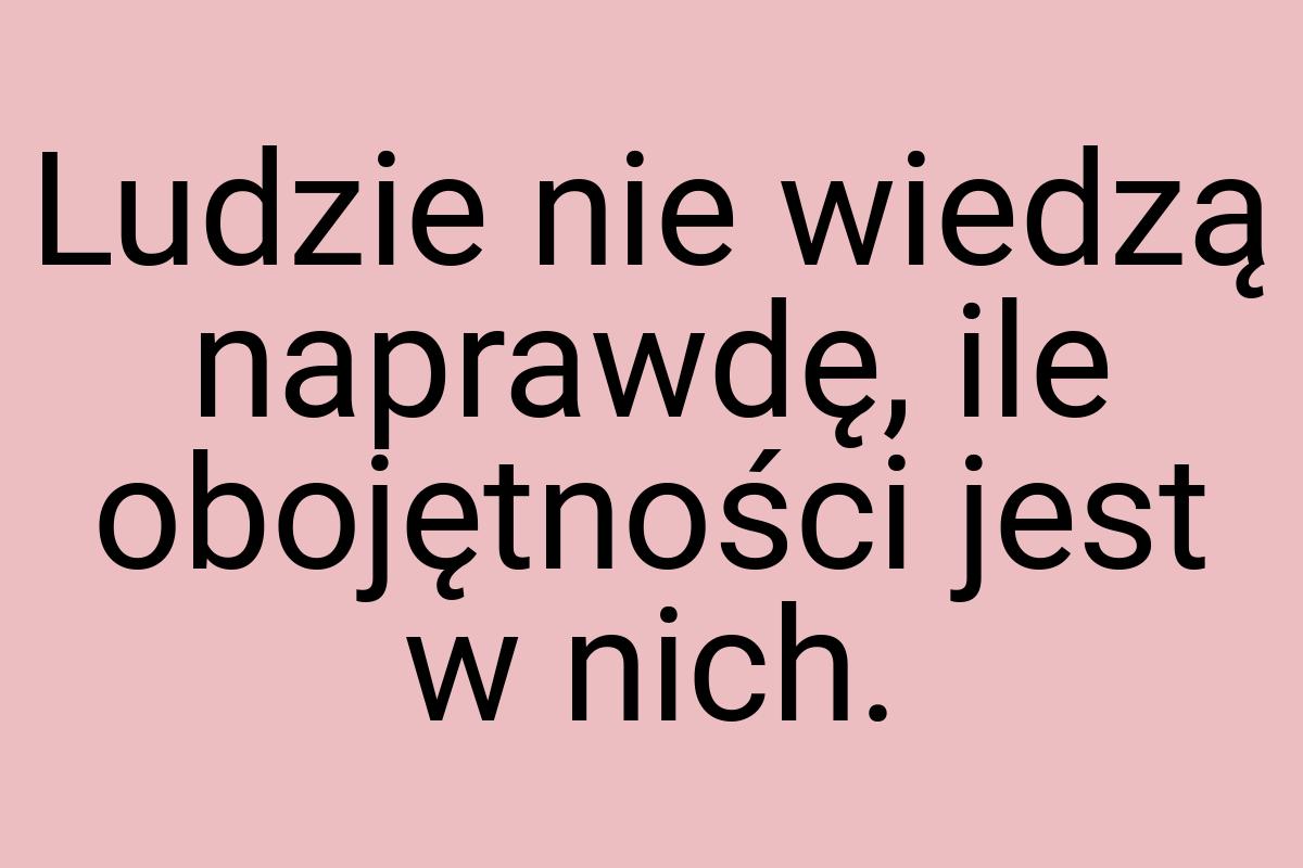 Ludzie nie wiedzą naprawdę, ile obojętności jest w nich