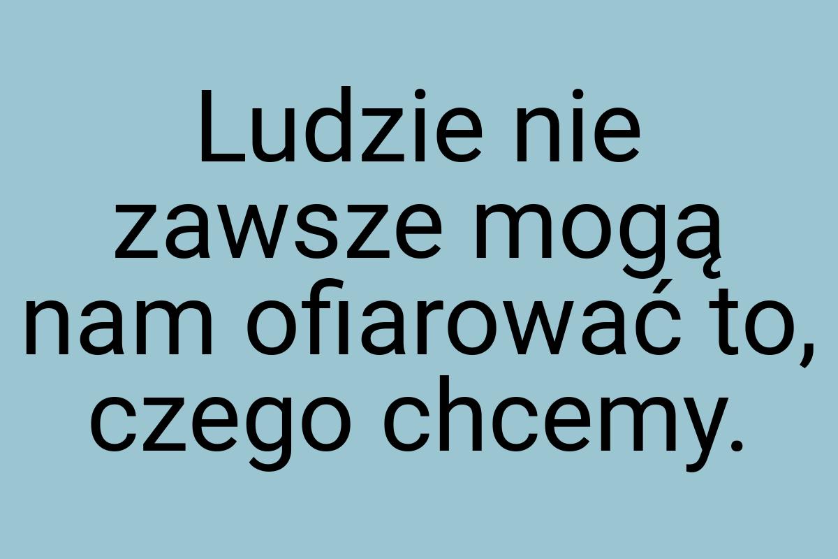 Ludzie nie zawsze mogą nam ofiarować to, czego chcemy