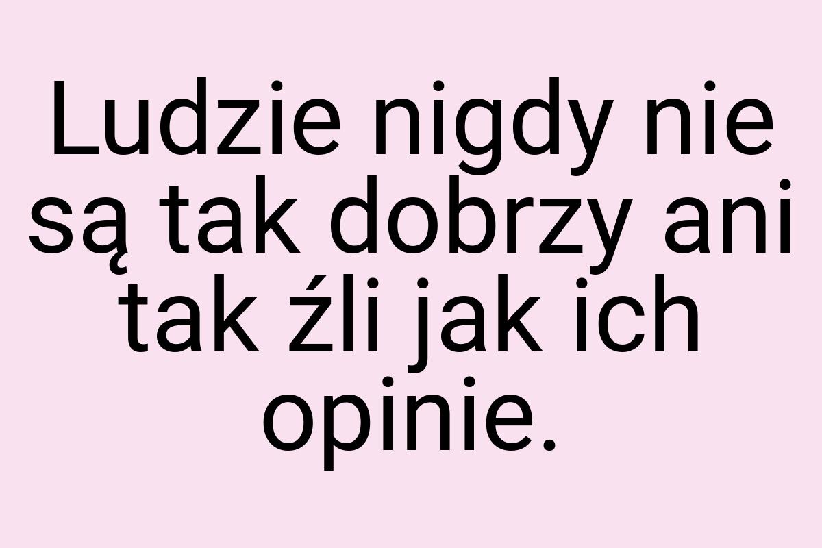 Ludzie nigdy nie są tak dobrzy ani tak źli jak ich opinie