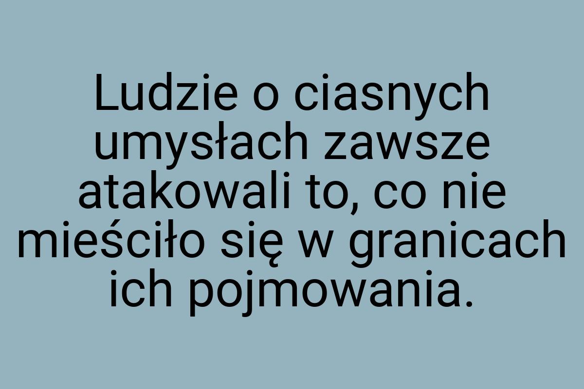 Ludzie o ciasnych umysłach zawsze atakowali to, co nie