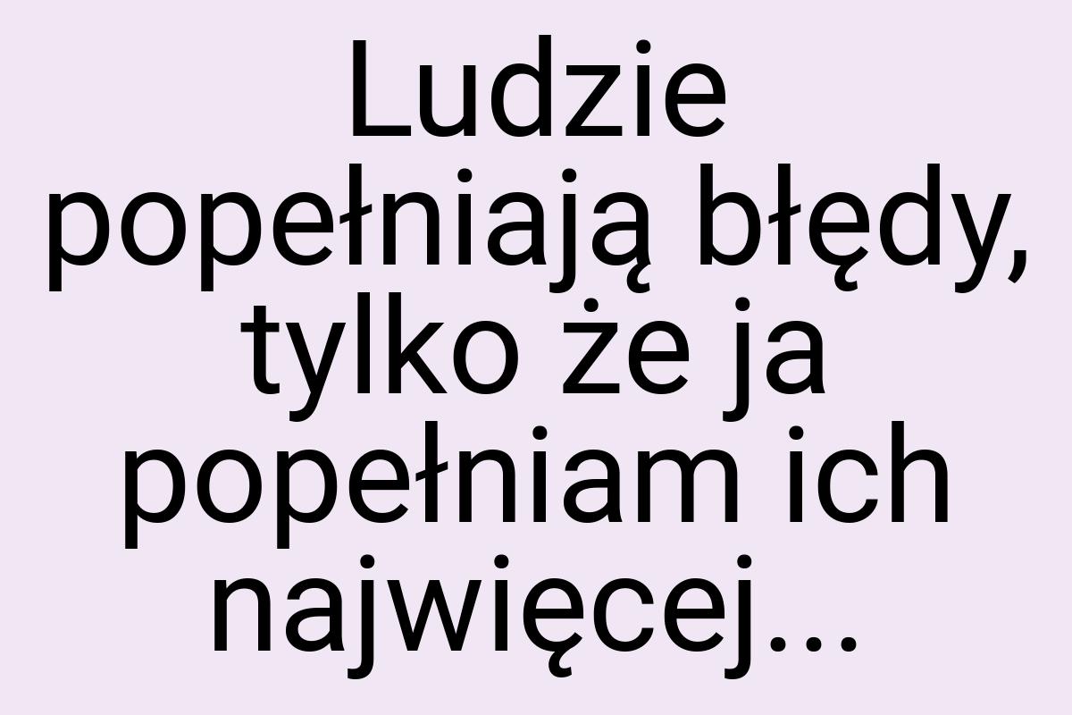 Ludzie popełniają błędy, tylko że ja popełniam ich