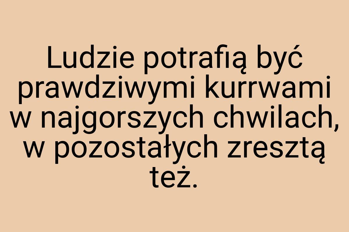 Ludzie potrafią być prawdziwymi kurrwami w najgorszych