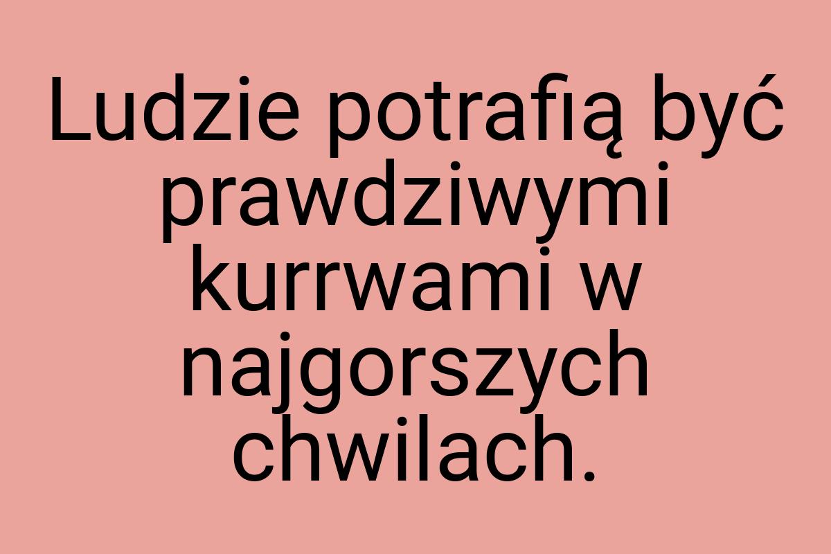 Ludzie potrafią być prawdziwymi kurrwami w najgorszych