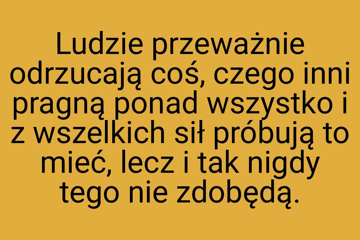 Ludzie przeważnie odrzucają coś, czego inni pragną ponad