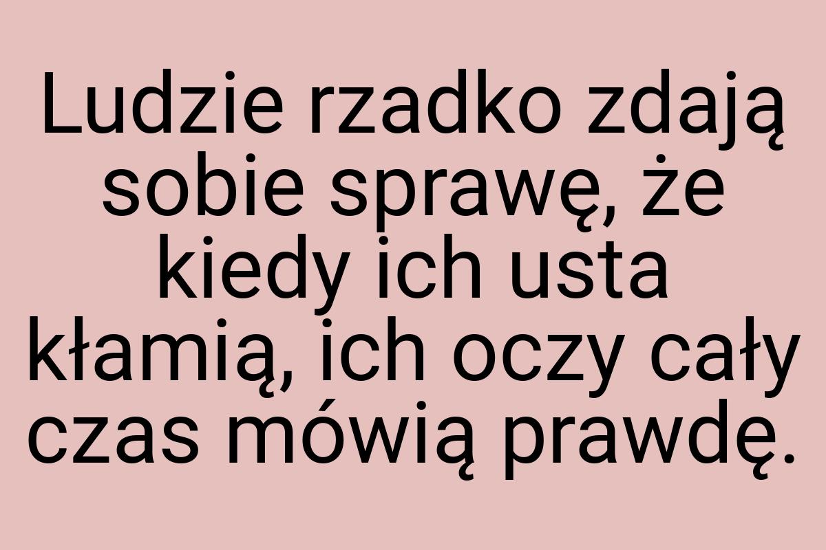 Ludzie rzadko zdają sobie sprawę, że kiedy ich usta kłamią