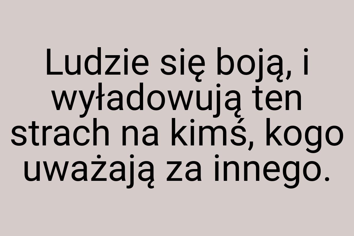 Ludzie się boją, i wyładowują ten strach na kimś, kogo