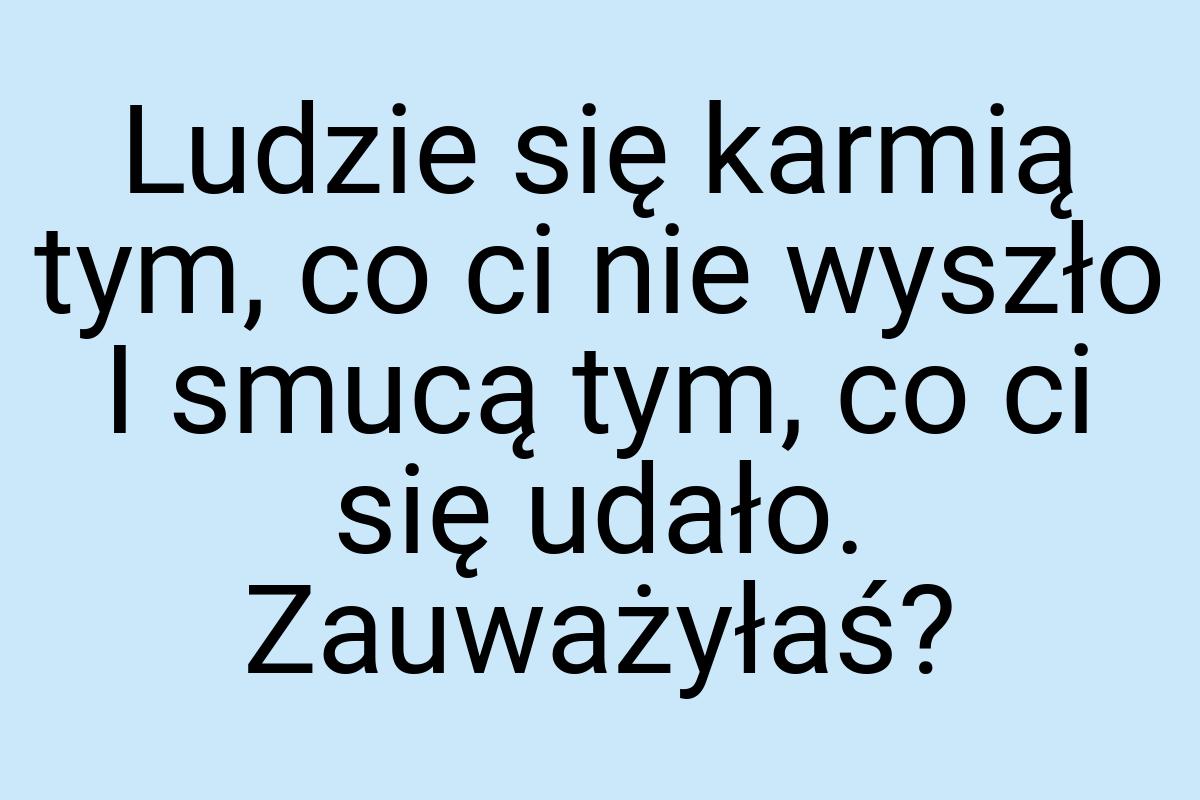 Ludzie się karmią tym, co ci nie wyszło I smucą tym, co ci