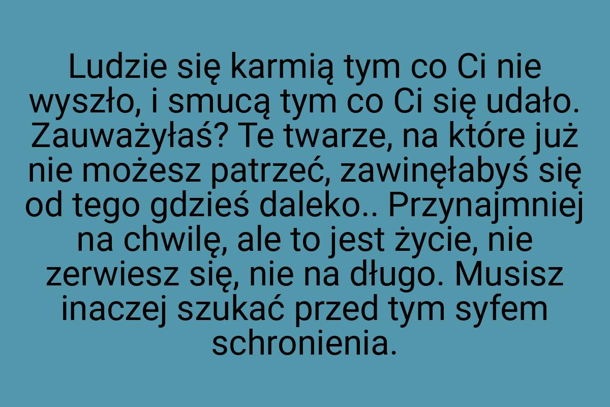 Ludzie się karmią tym co Ci nie wyszło, i smucą tym co Ci