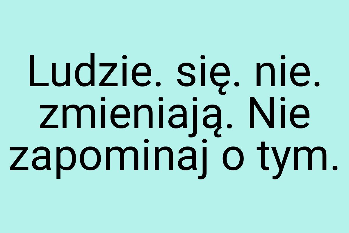 Ludzie. się. nie. zmieniają. Nie zapominaj o tym