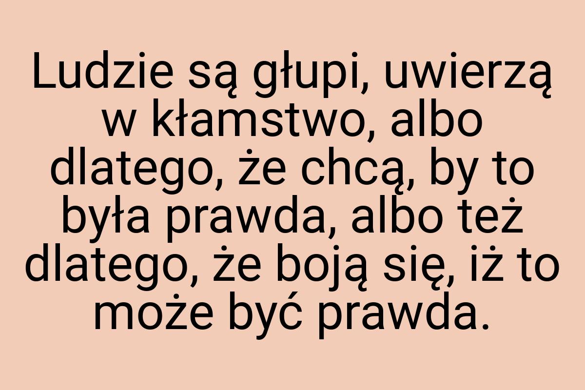 Ludzie są głupi, uwierzą w kłamstwo, albo dlatego, że chcą