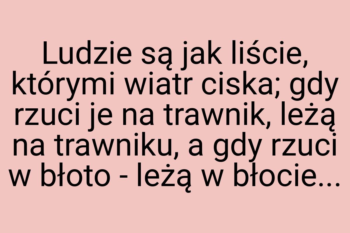 Ludzie są jak liście, którymi wiatr ciska; gdy rzuci je na