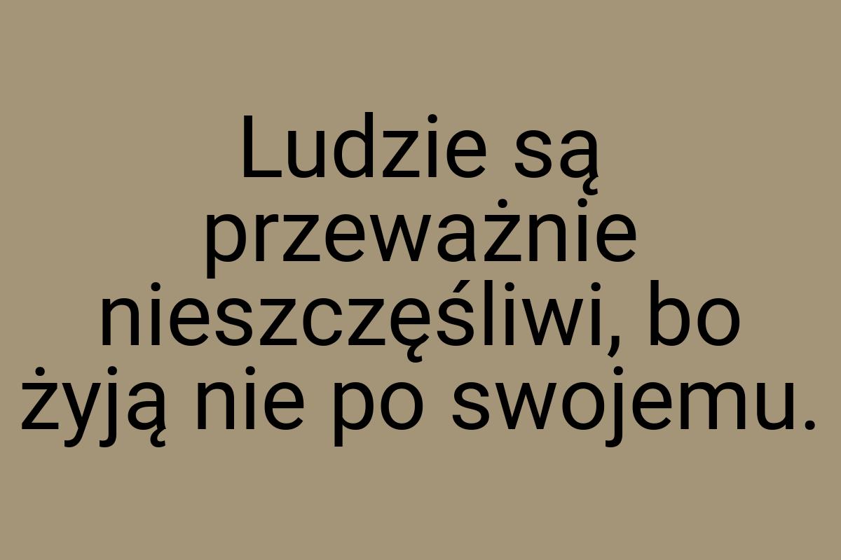 Ludzie są przeważnie nieszczęśliwi, bo żyją nie po swojemu