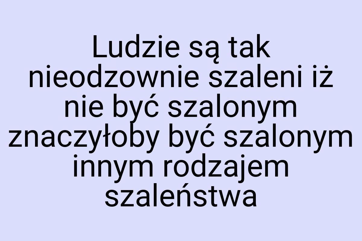 Ludzie są tak nieodzownie szaleni iż nie być szalonym