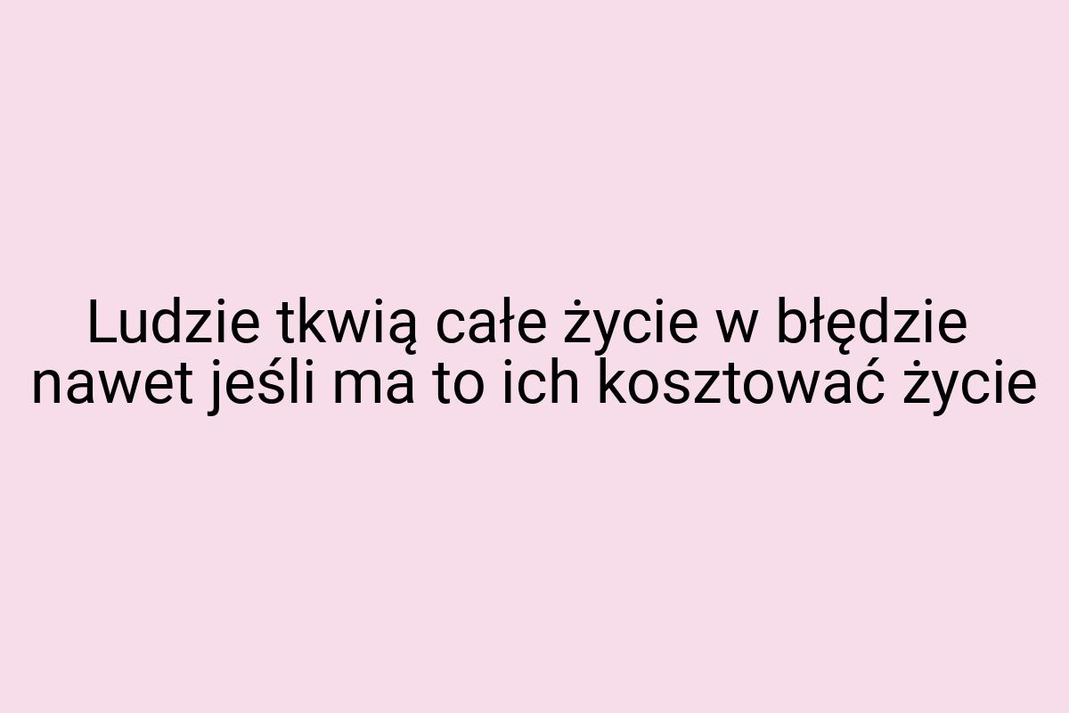 Ludzie tkwią całe życie w błędzie nawet jeśli ma to ich