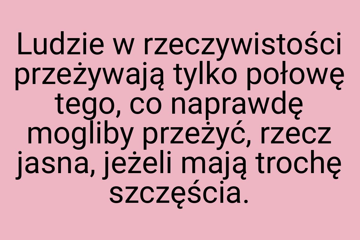 Ludzie w rzeczywistości przeżywają tylko połowę tego, co