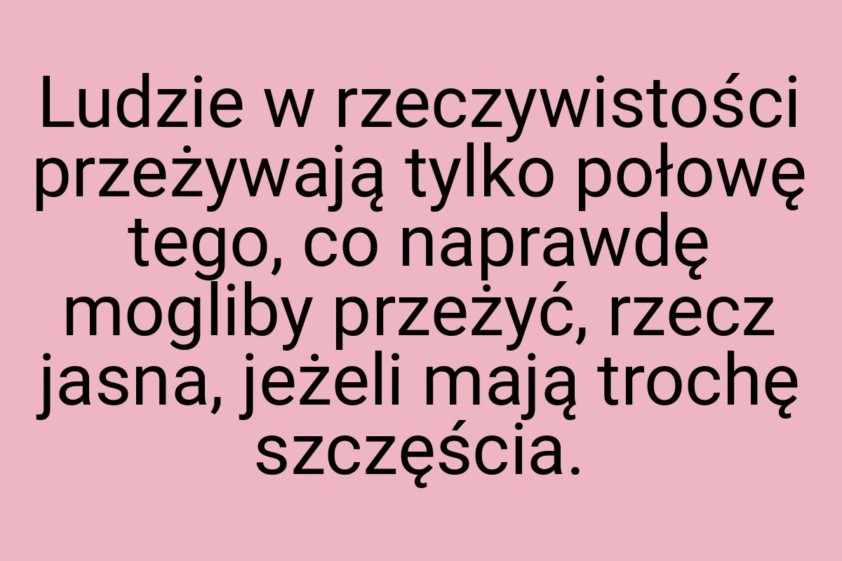 Ludzie w rzeczywistości przeżywają tylko połowę tego, co