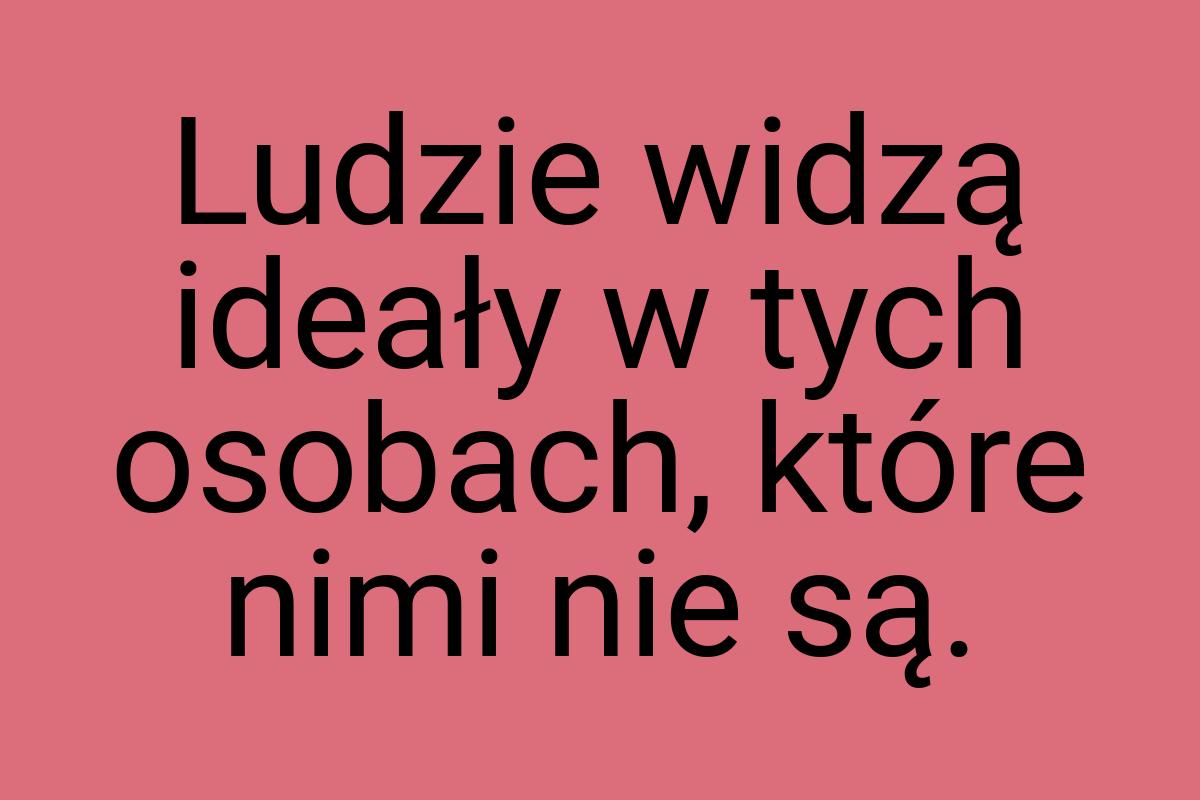 Ludzie widzą ideały w tych osobach, które nimi nie są