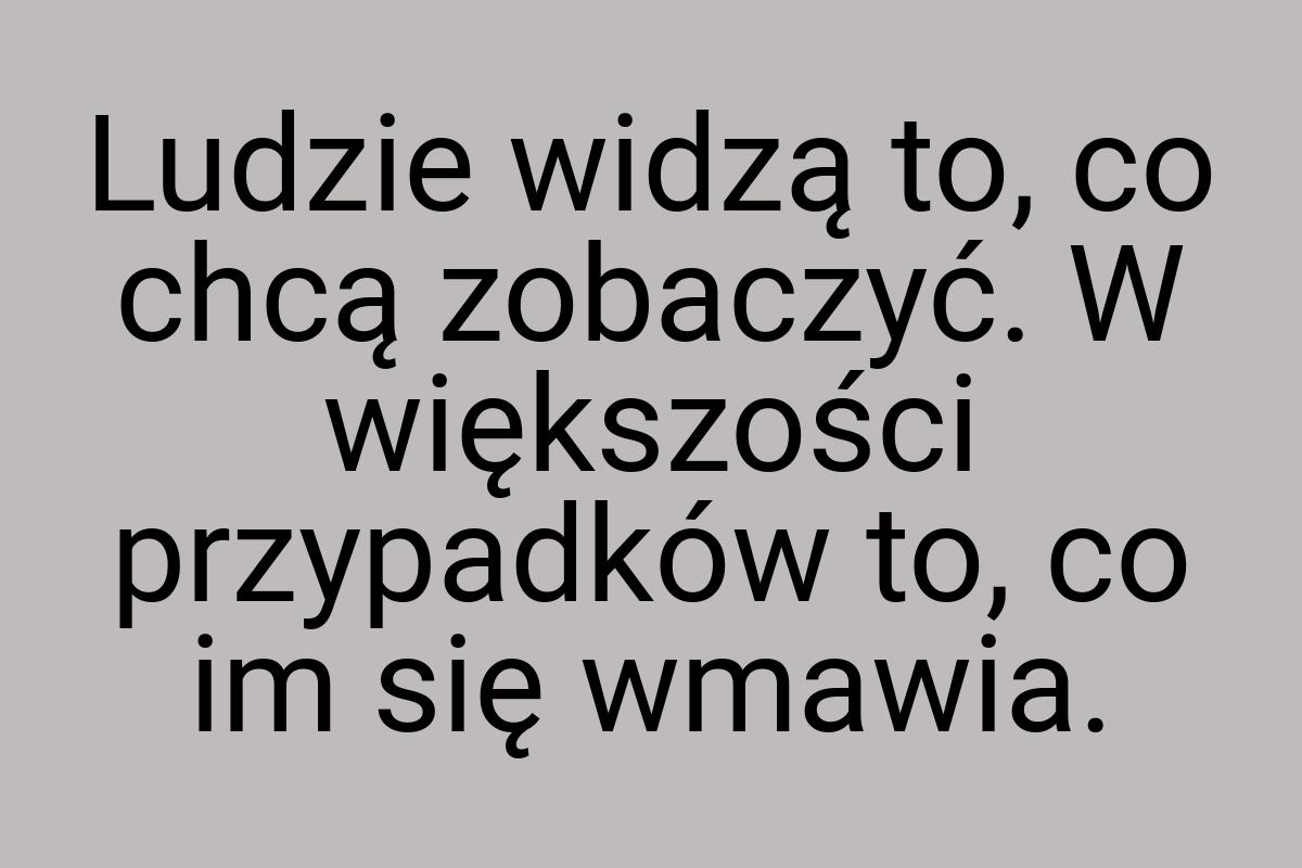 Ludzie widzą to, co chcą zobaczyć. W większości przypadków