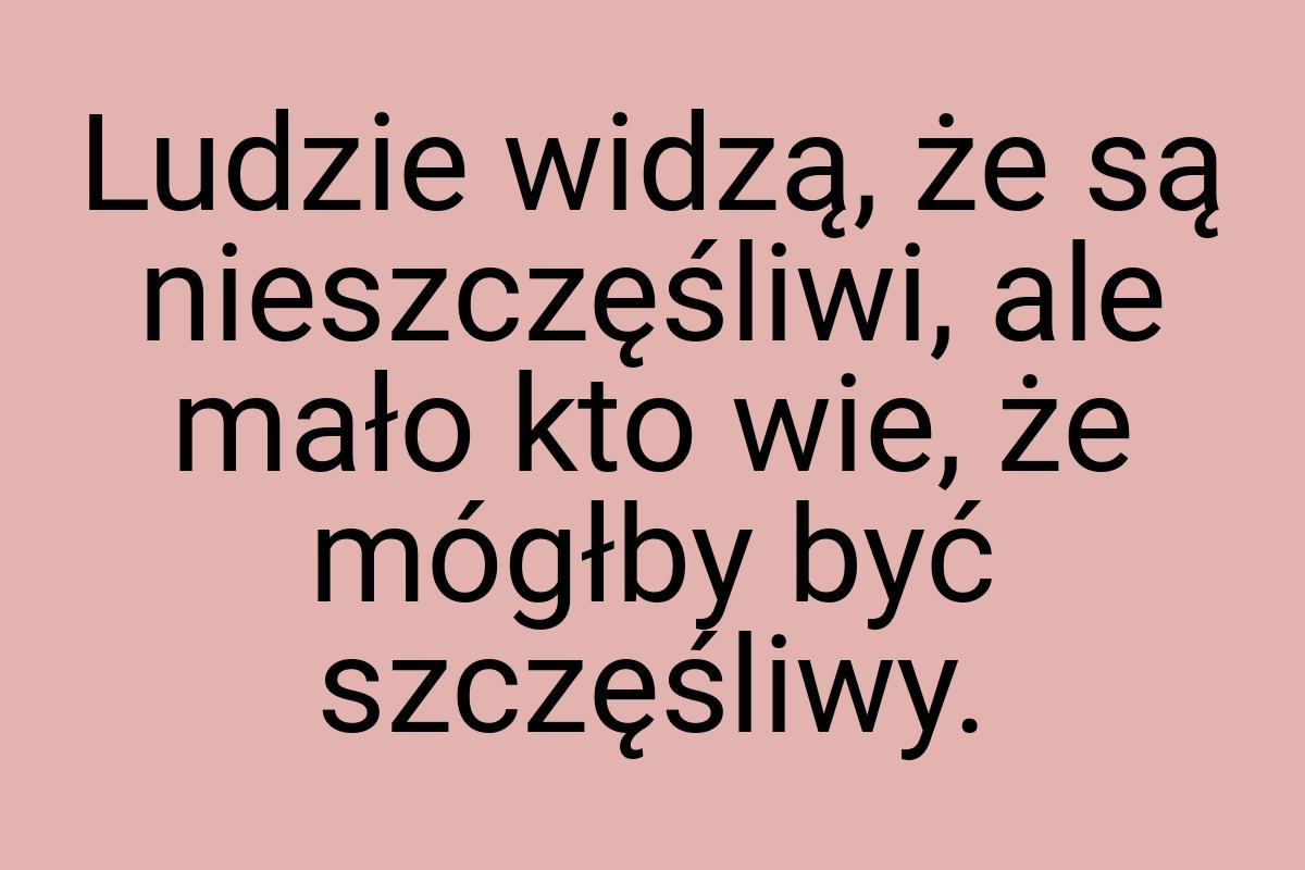 Ludzie widzą, że są nieszczęśliwi, ale mało kto wie, że