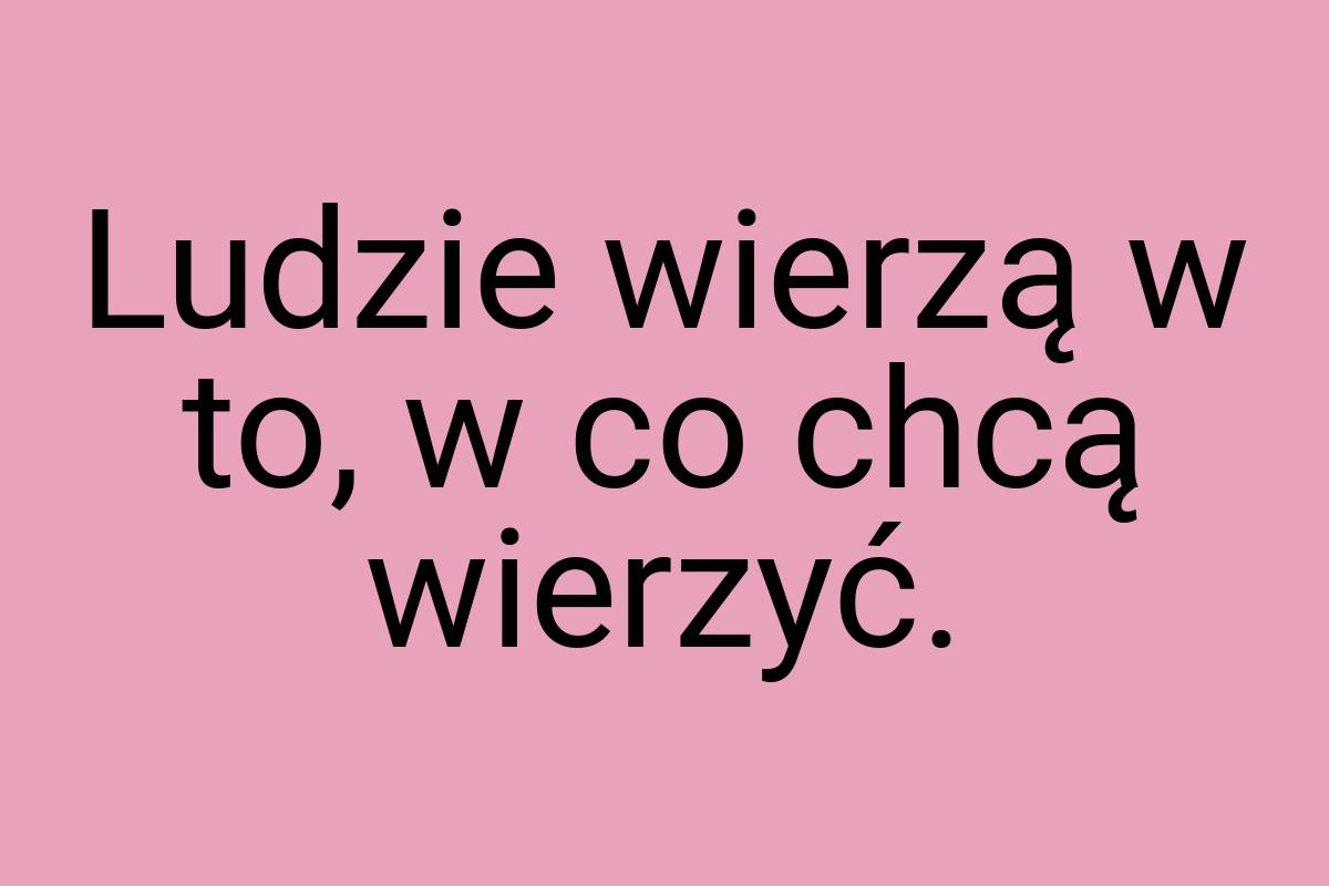Ludzie wierzą w to, w co chcą wierzyć