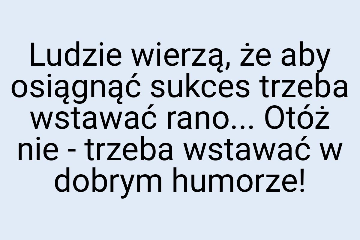 Ludzie wierzą, że aby osiągnąć sukces trzeba wstawać