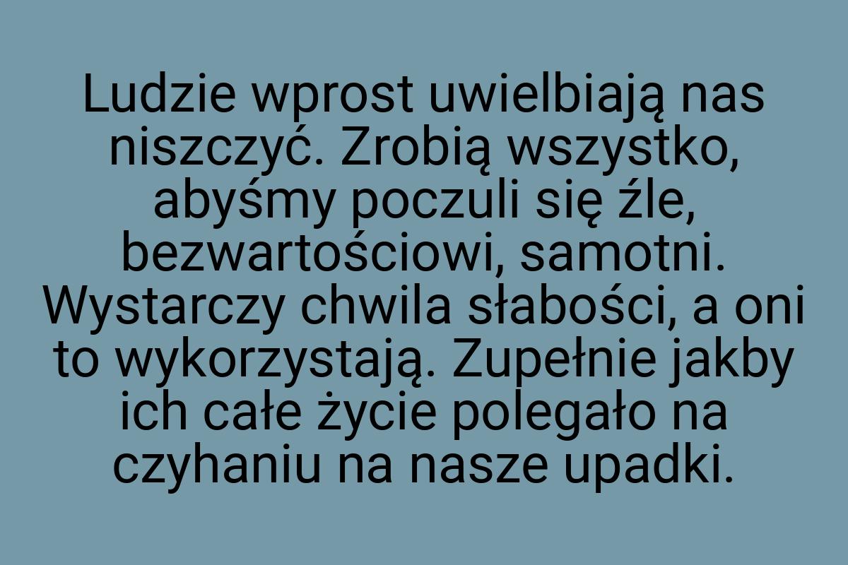 Ludzie wprost uwielbiają nas niszczyć. Zrobią wszystko