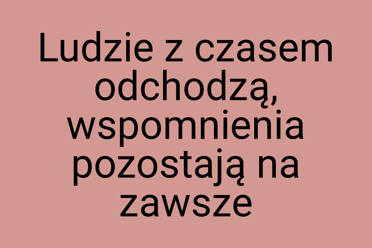 Ludzie z czasem odchodzą, wspomnienia pozostają na zawsze