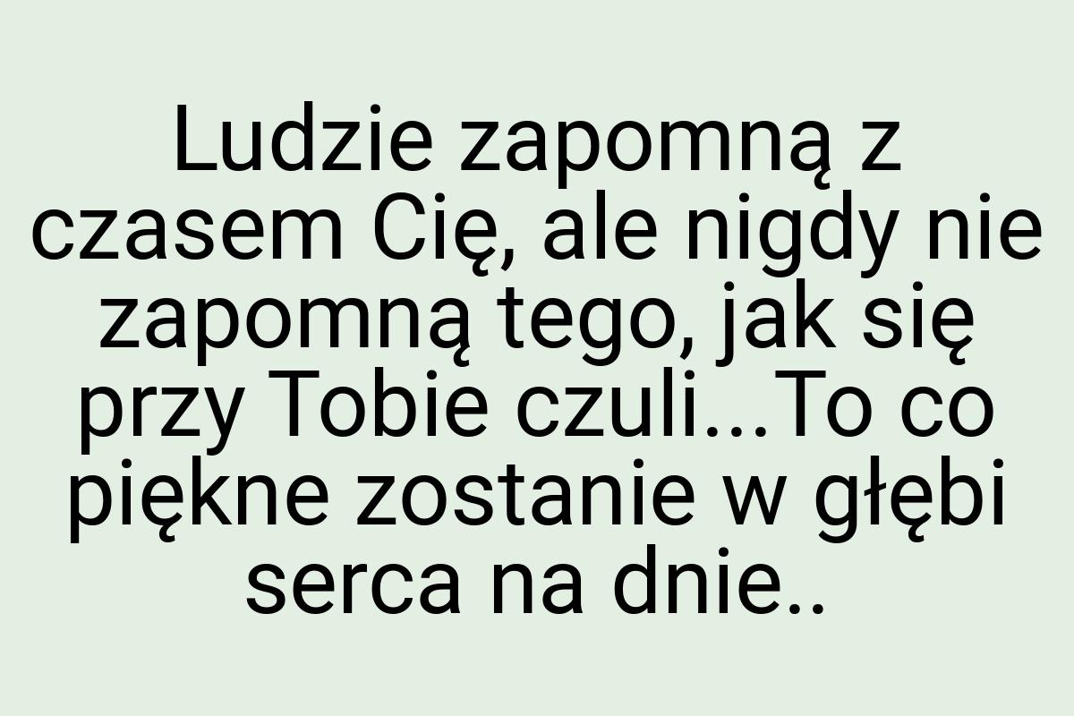 Ludzie zapomną z czasem Cię, ale nigdy nie zapomną tego