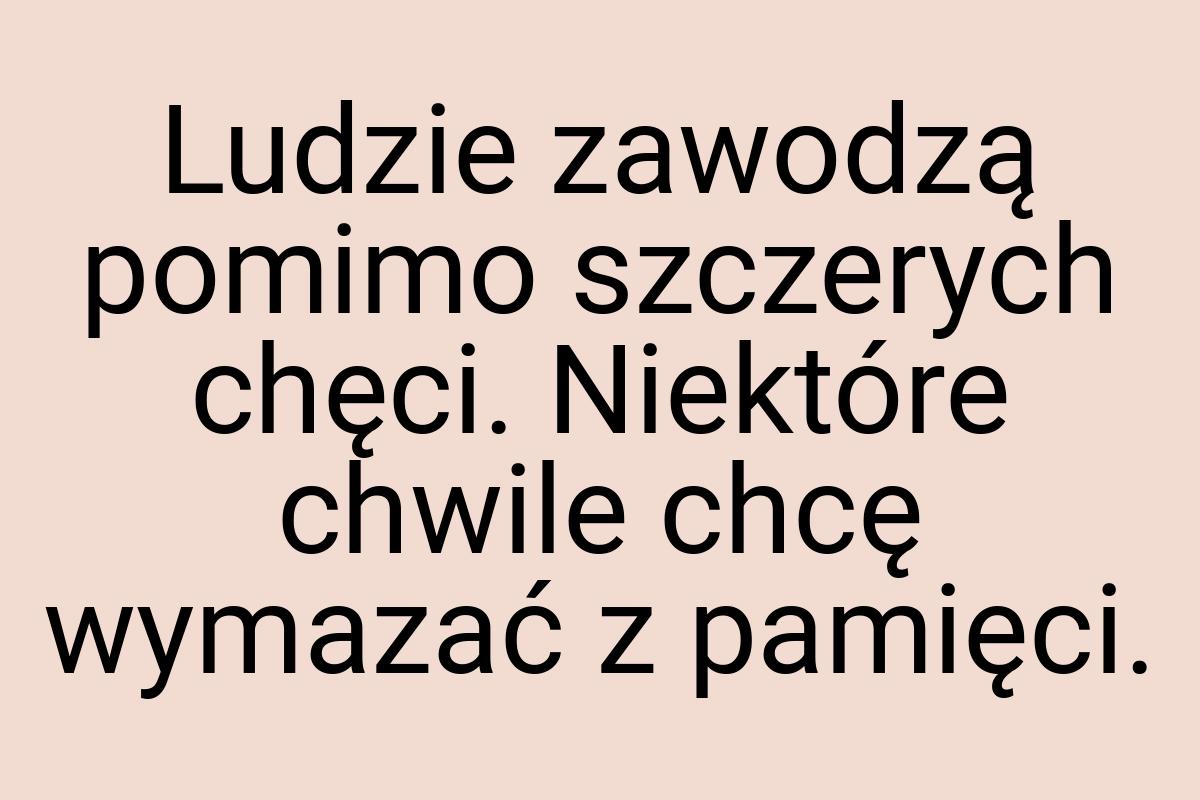 Ludzie zawodzą pomimo szczerych chęci. Niektóre chwile chcę