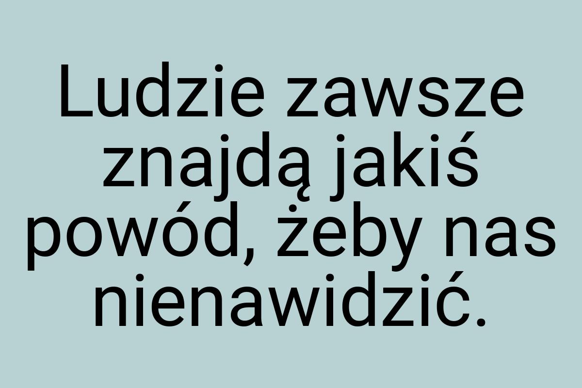 Ludzie zawsze znajdą jakiś powód, żeby nas nienawidzić