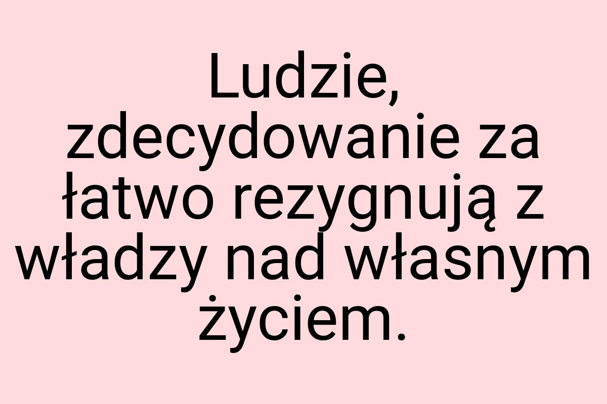 Ludzie, zdecydowanie za łatwo rezygnują z władzy nad