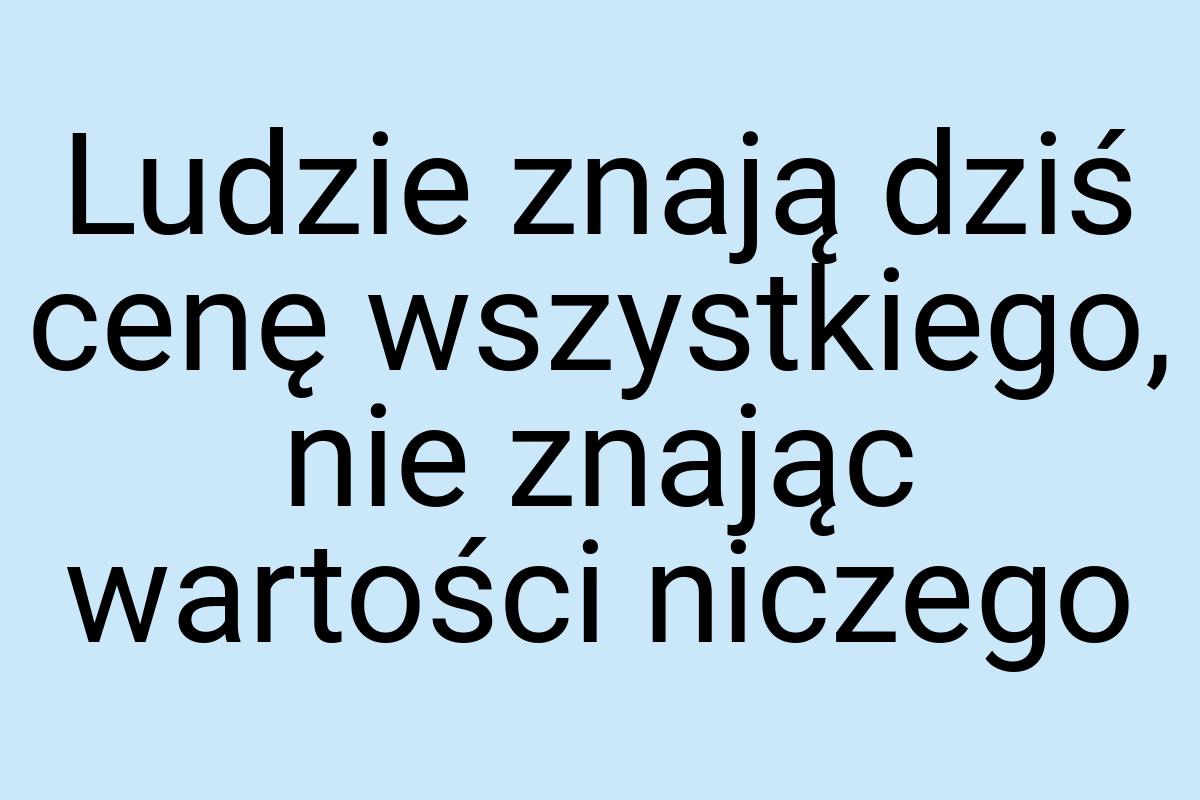 Ludzie znają dziś cenę wszystkiego, nie znając wartości