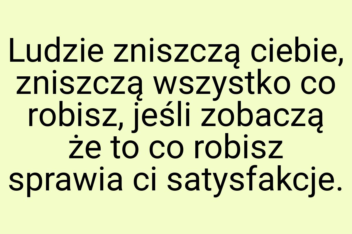 Ludzie zniszczą ciebie, zniszczą wszystko co robisz, jeśli