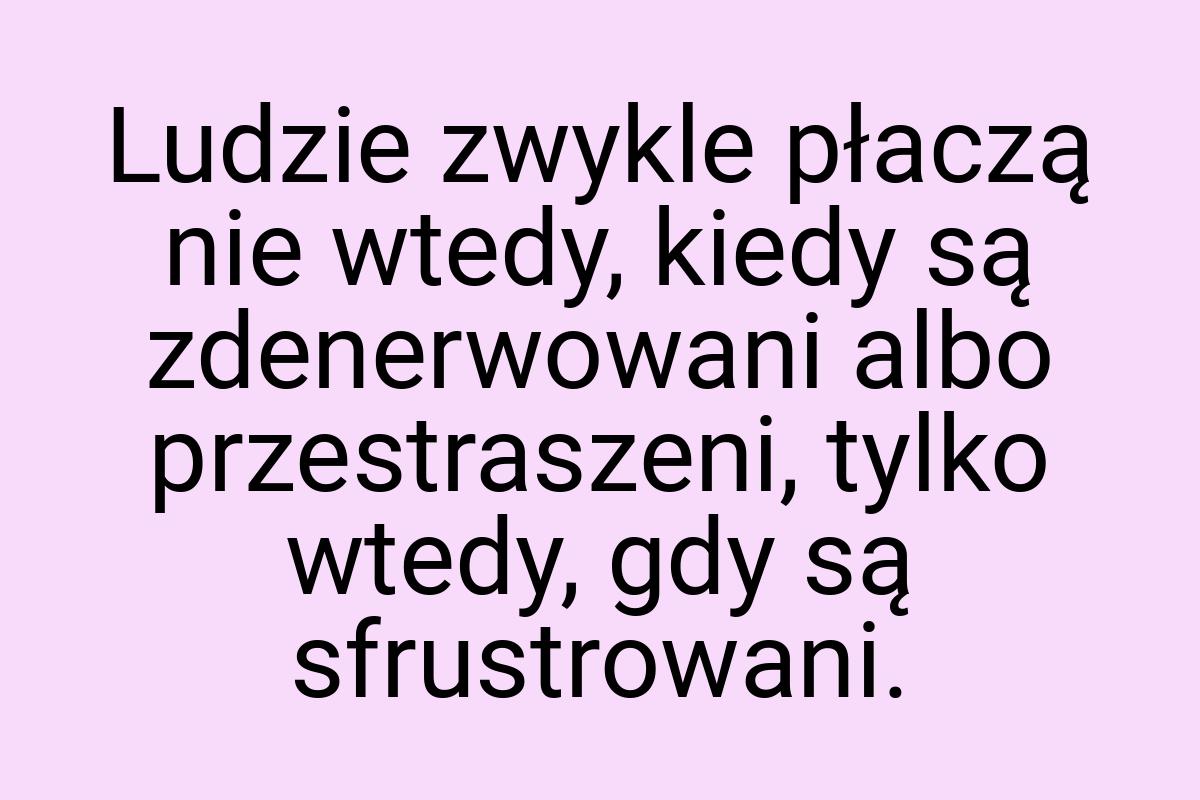 Ludzie zwykle płaczą nie wtedy, kiedy są zdenerwowani albo