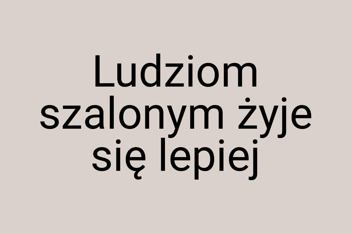 Ludziom szalonym żyje się lepiej