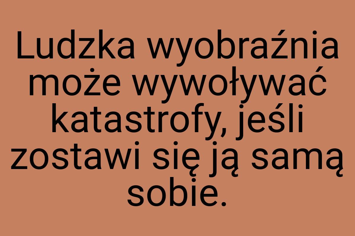 Ludzka wyobraźnia może wywoływać katastrofy, jeśli zostawi