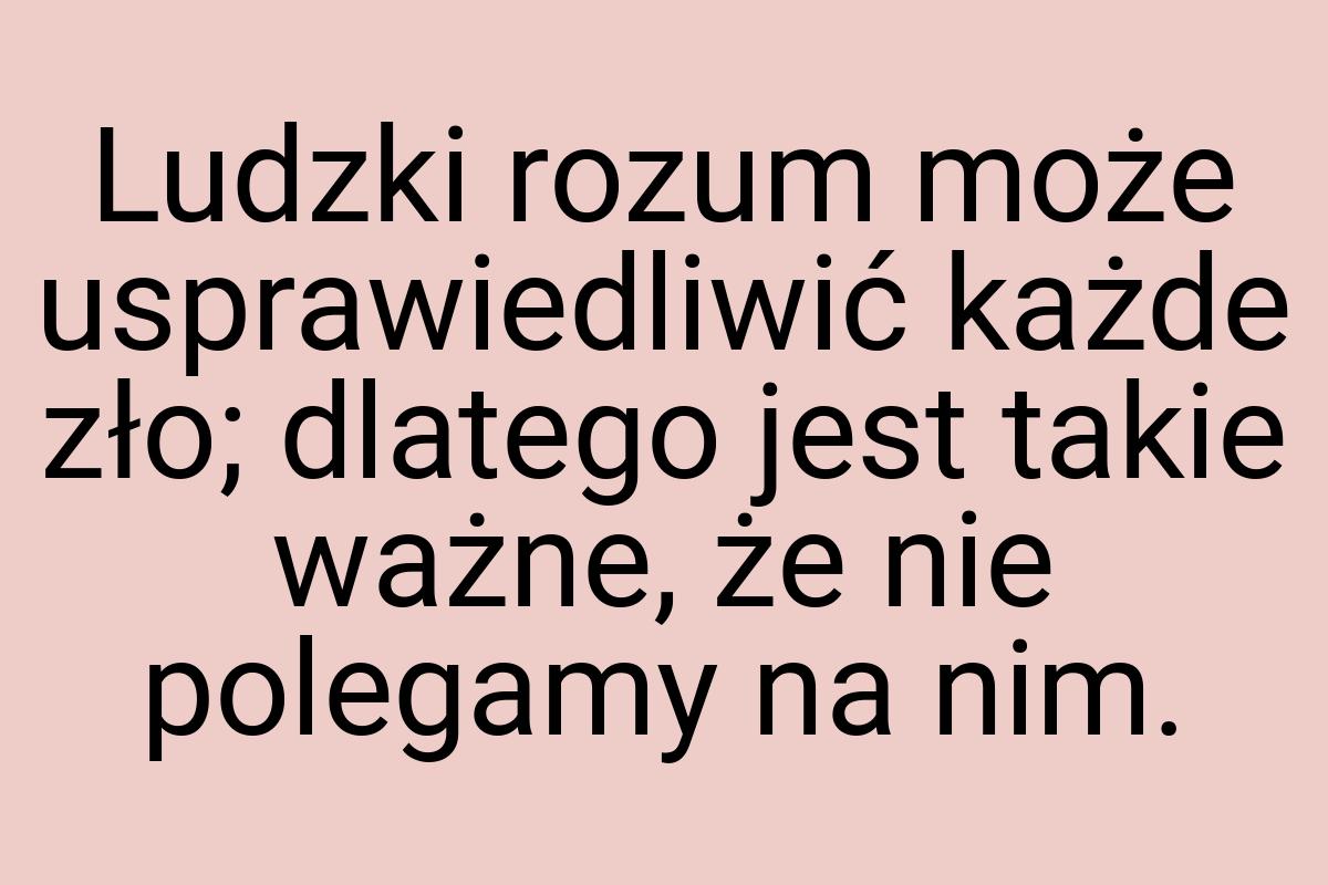 Ludzki rozum może usprawiedliwić każde zło; dlatego jest