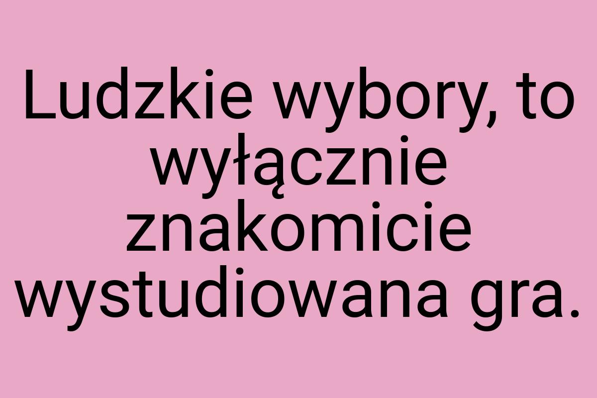 Ludzkie wybory, to wyłącznie znakomicie wystudiowana gra