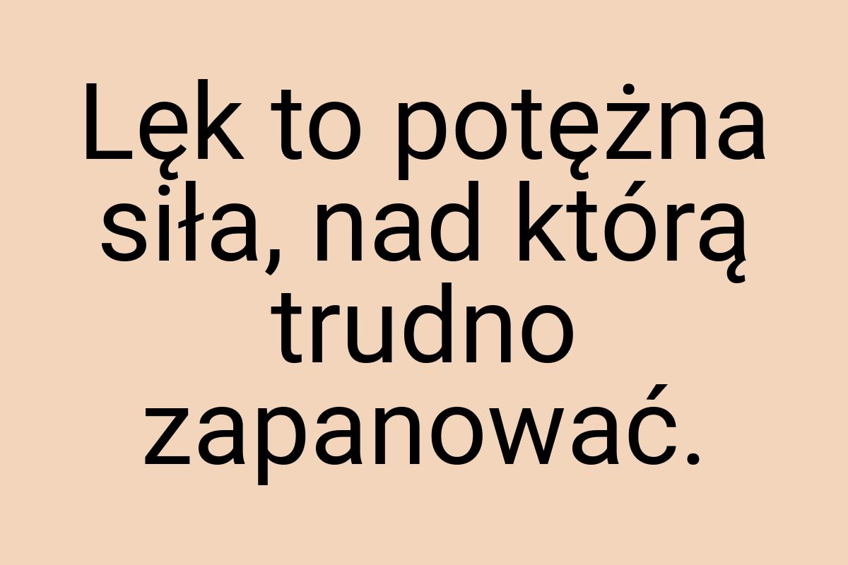 Lęk to potężna siła, nad którą trudno zapanować