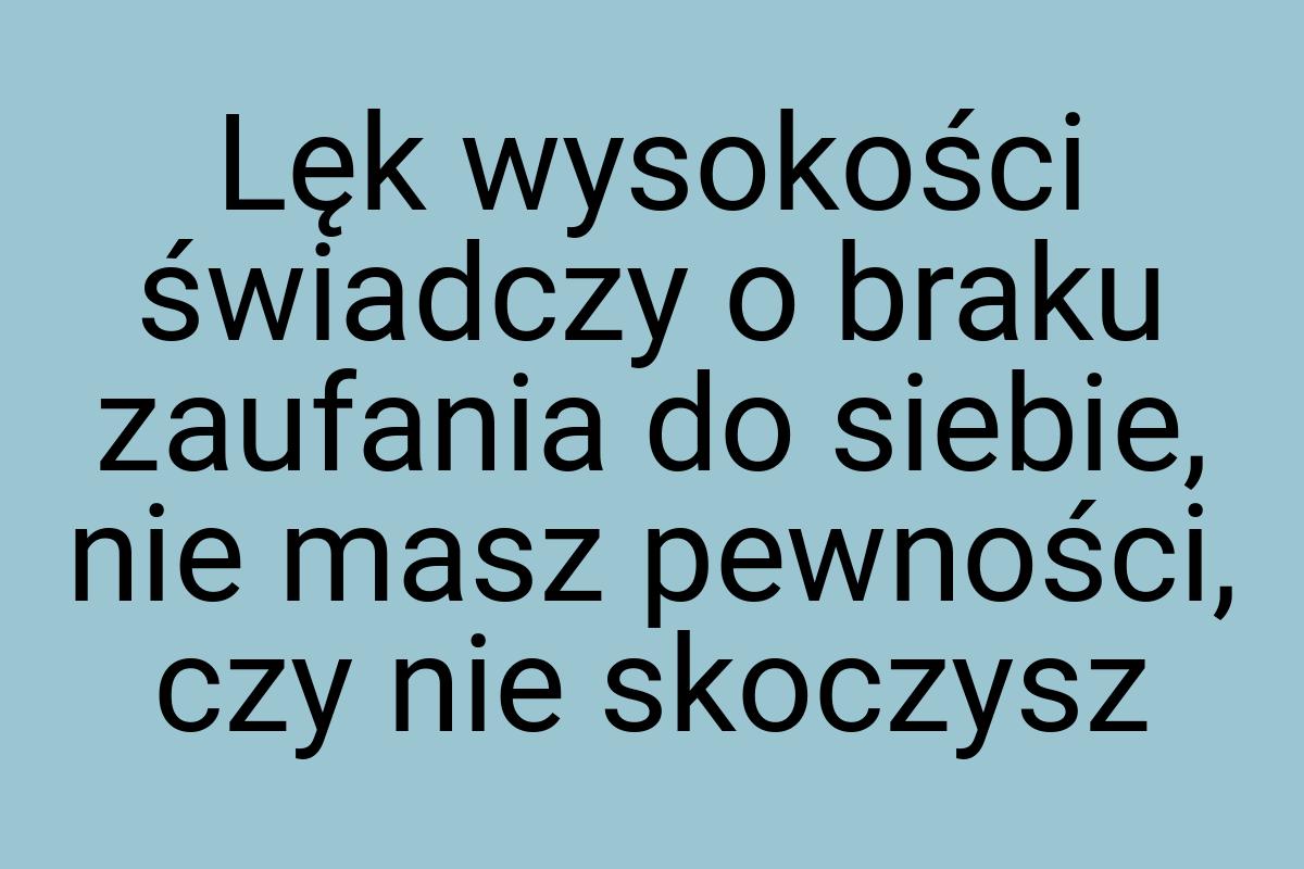 Lęk wysokości świadczy o braku zaufania do siebie, nie masz