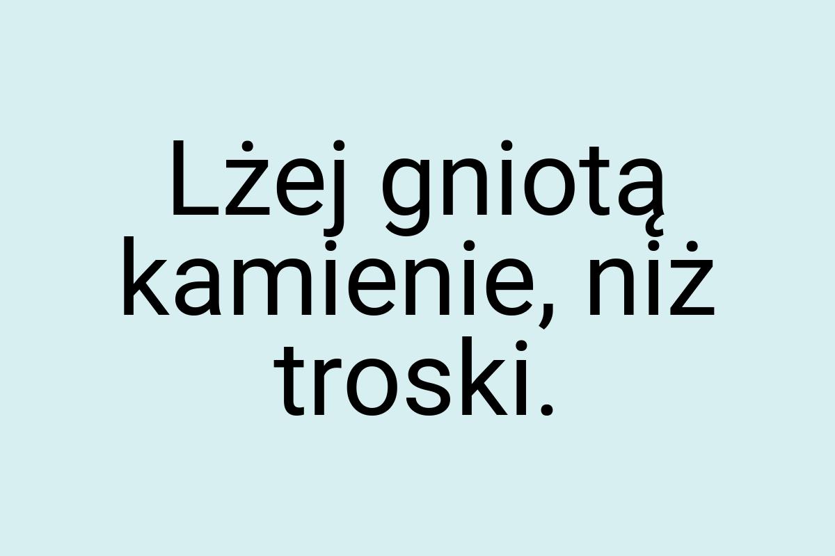 Lżej gniotą kamienie, niż troski