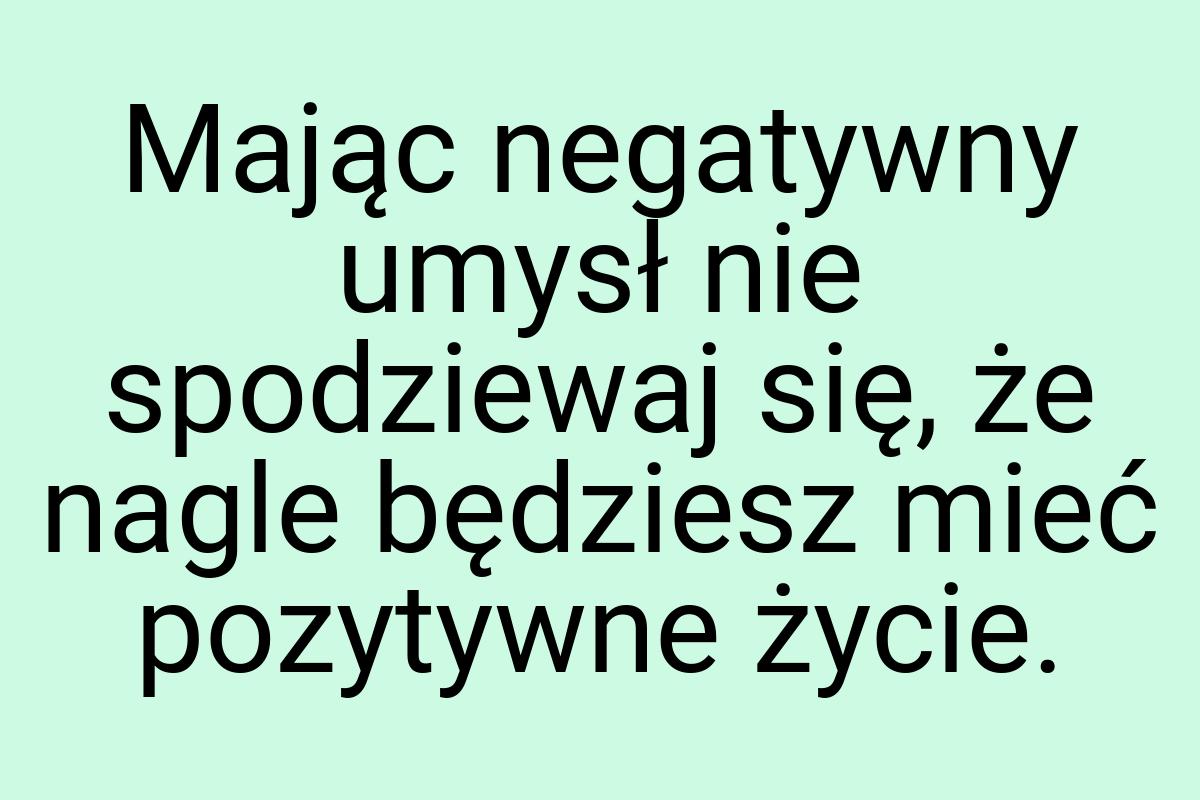 Mając negatywny umysł nie spodziewaj się, że nagle będziesz