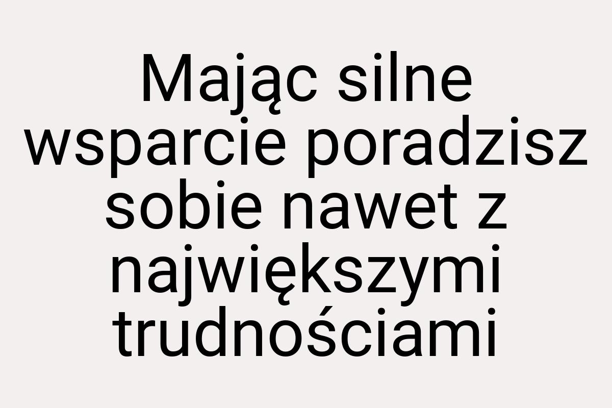 Mając silne wsparcie poradzisz sobie nawet z największymi