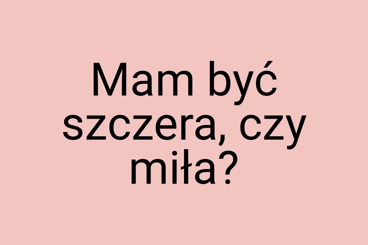 Mam być szczera, czy miła