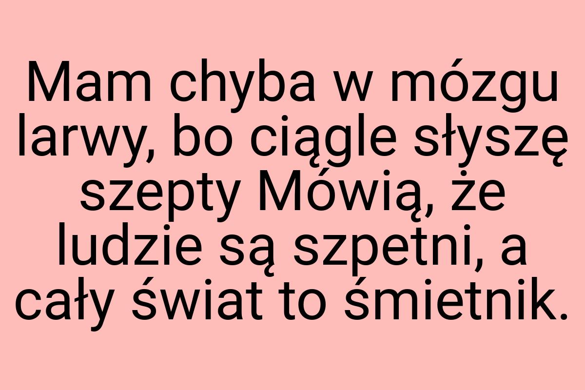 Mam chyba w mózgu larwy, bo ciągle słyszę szepty Mówią, że