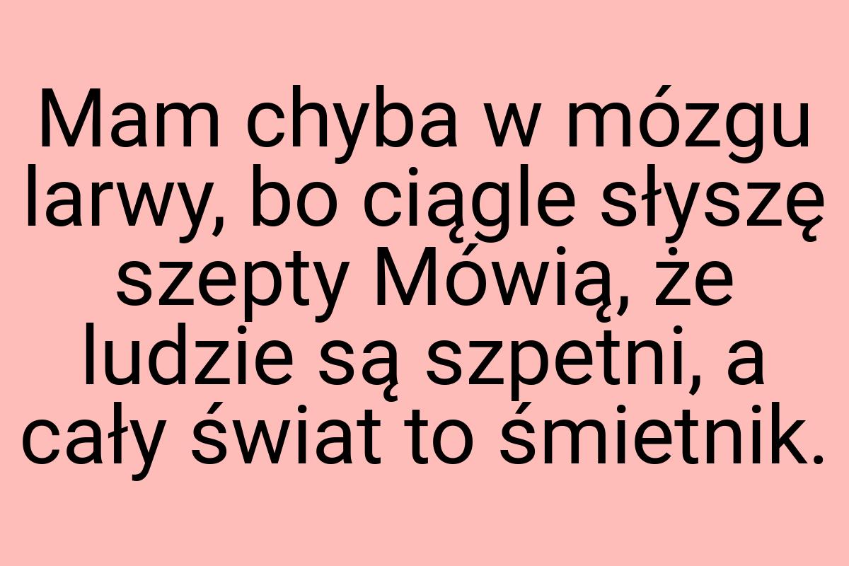 Mam chyba w mózgu larwy, bo ciągle słyszę szepty Mówią, że
