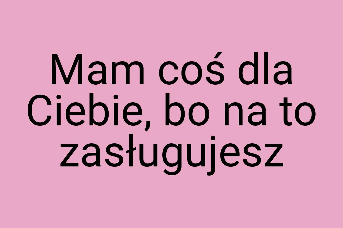 Mam coś dla Ciebie, bo na to zasługujesz