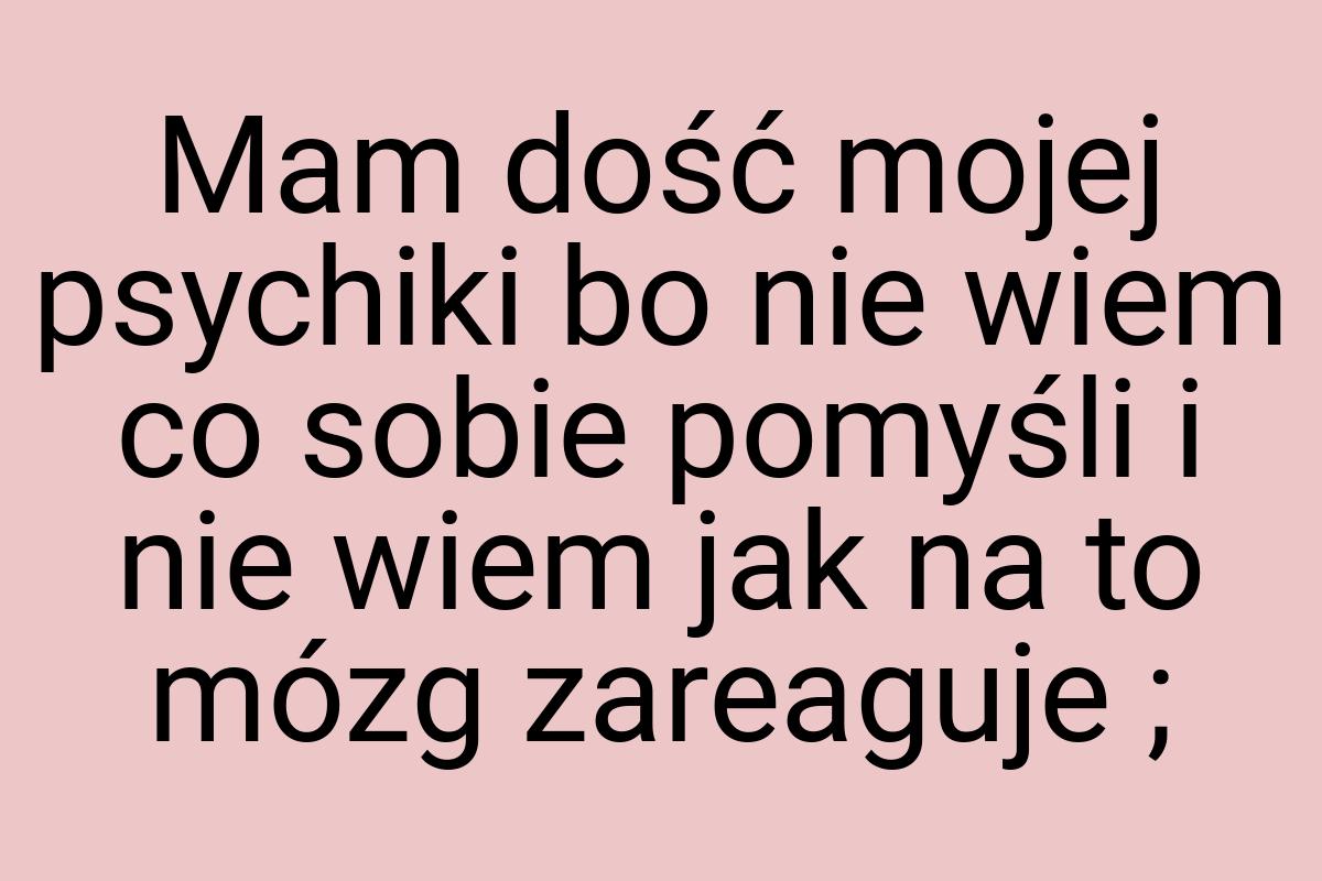 Mam dość mojej psychiki bo nie wiem co sobie pomyśli i nie