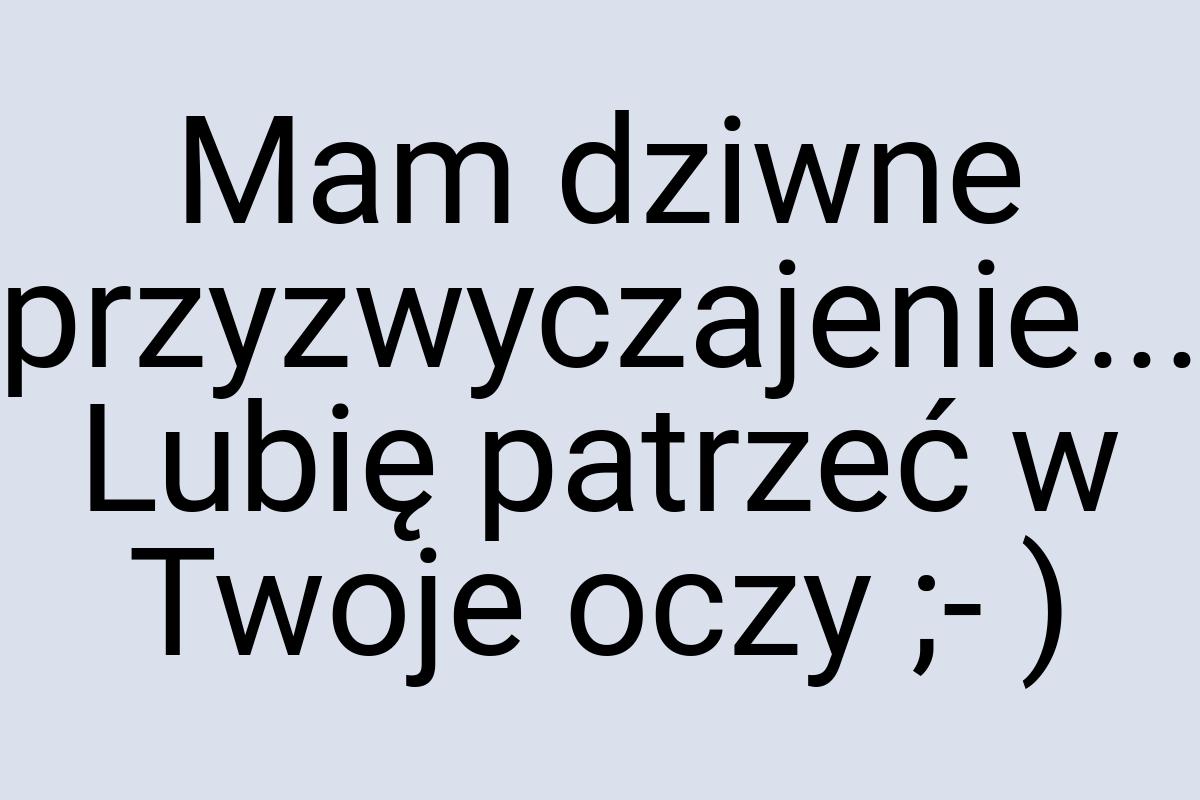 Mam dziwne przyzwyczajenie... Lubię patrzeć w Twoje oczy